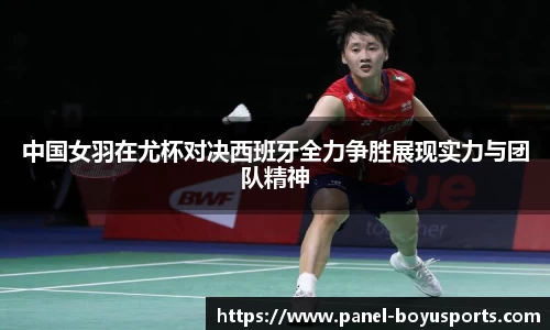 中国女羽在尤杯对决西班牙全力争胜展现实力与团队精神